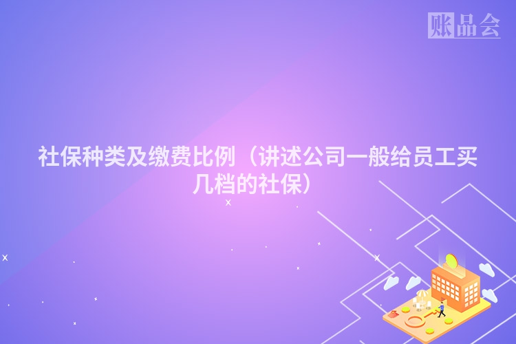 社保种类及缴费比例（讲述公司一般给员工买几档的社保）