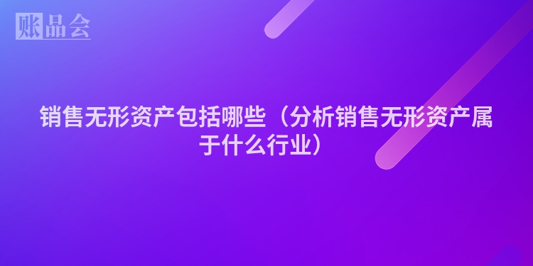 销售无形资产包括哪些（分析销售无形资产属于什么行业）