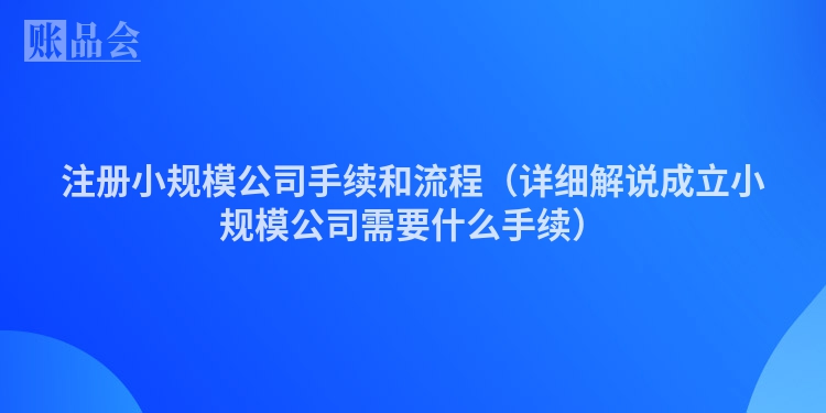 注册小规模公司手续和流程(详细解说成立小规模公司需要什么手续)