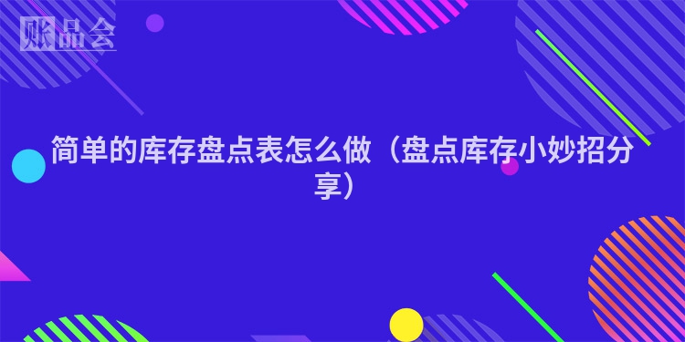 简单的库存盘点表怎么做（盘点库存小妙招分享）