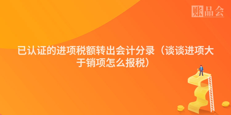 已认证的进项税额转出会计分录（谈谈进项大于销项怎么报税）
