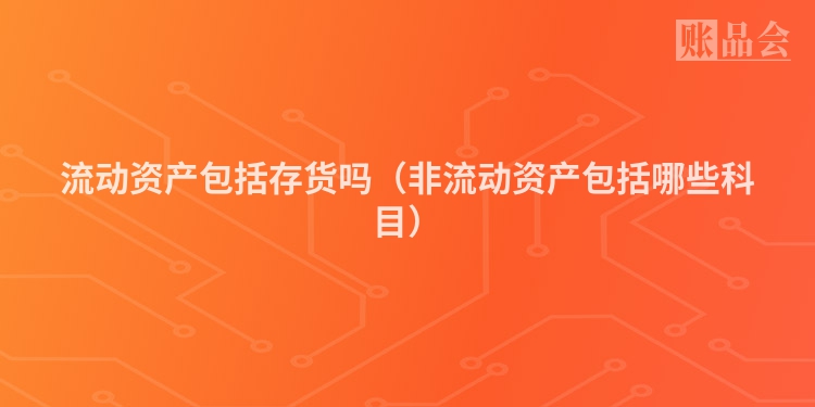 流动资产包括存货吗（非流动资产包括哪些科目）