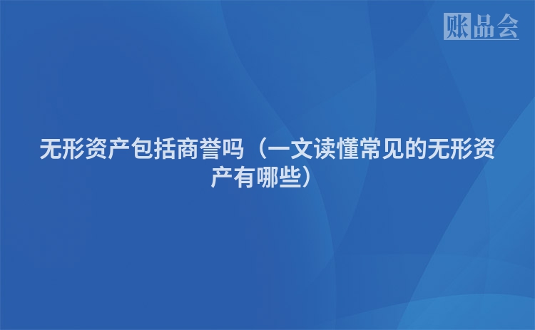无形资产包括商誉吗（一文读懂常见的无形资产有哪些）