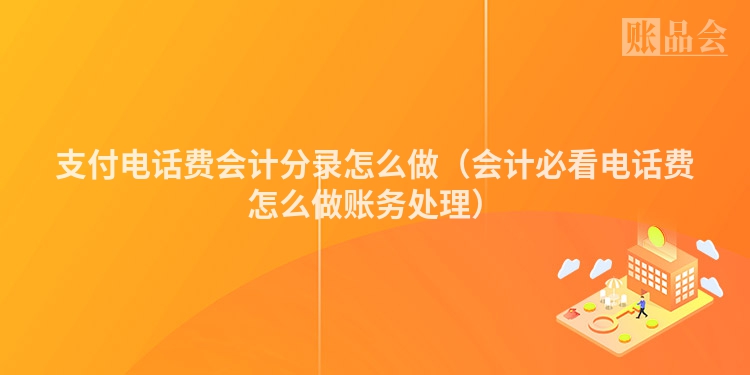 支付电话费会计分录怎么做（会计必看电话费怎么做账务处理）