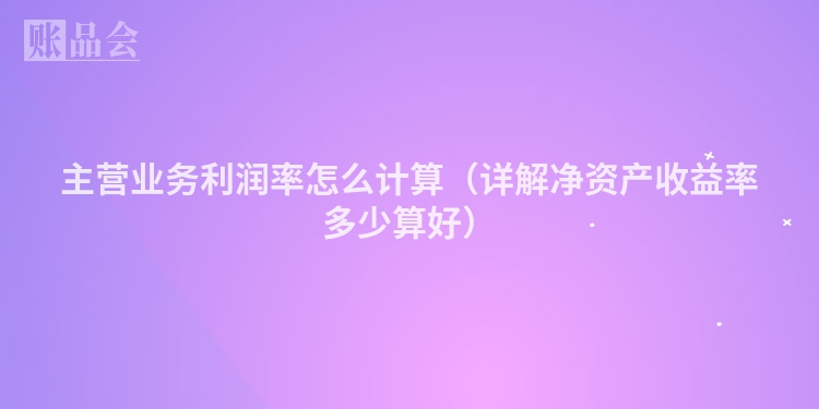 主营业务利润率怎么计算（详解净资产收益率多少算好）