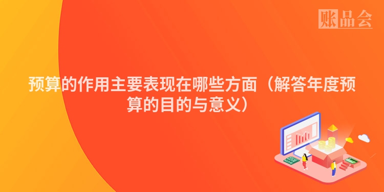 预算的作用主要表现在哪些方面（解答年度预算的目的与意义）