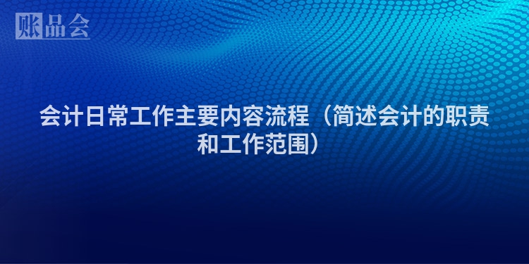 会计日常工作主要内容流程（简述会计的职责和工作范围）