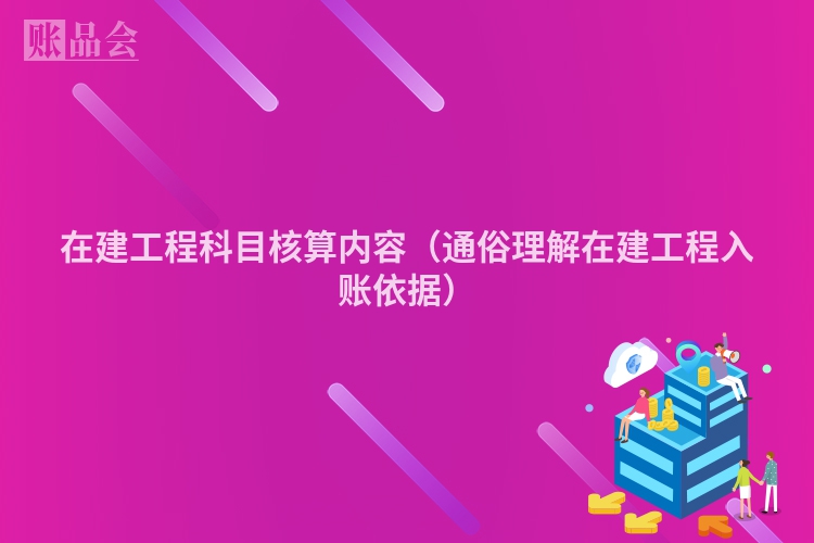 在建工程科目核算内容（通俗理解在建工程入账依据）