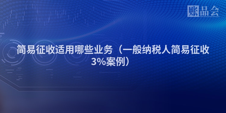 简易征收适用哪些业务（一般纳税人简易征收3%案例）