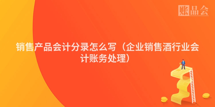 销售产品会计分录怎么写（企业销售酒行业会计账务处理）