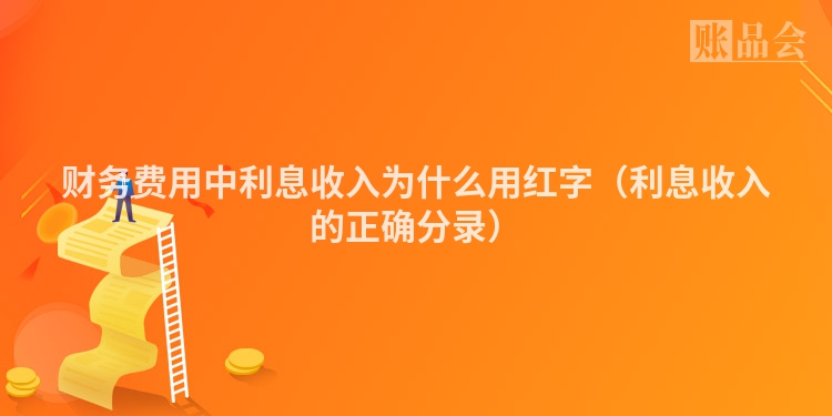 财务费用中利息收入为什么用红字（利息收入的正确分录）
