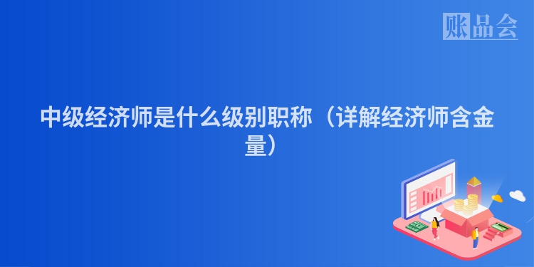中级经济师是什么级别职称（详解经济师含金量）