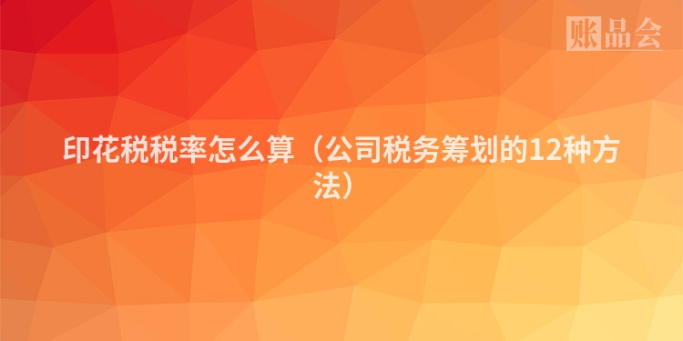 印花税税率怎么算（公司税务筹划的12种方法）