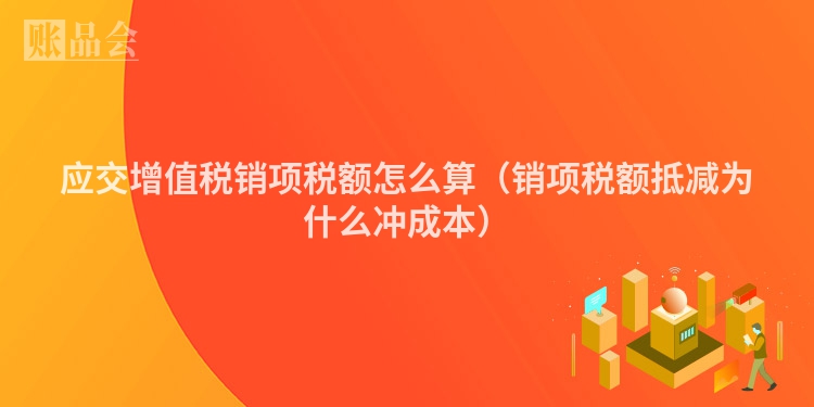 应交增值税销项税额怎么算（销项税额抵减为什么冲成本）