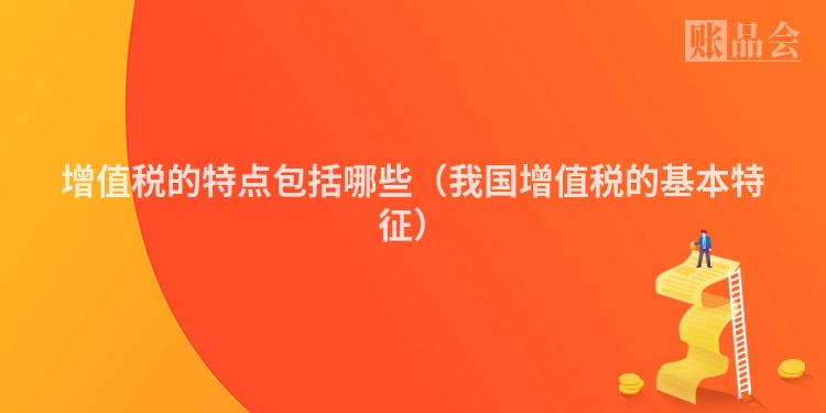 增值税的特点包括哪些（我国增值税的基本特征）