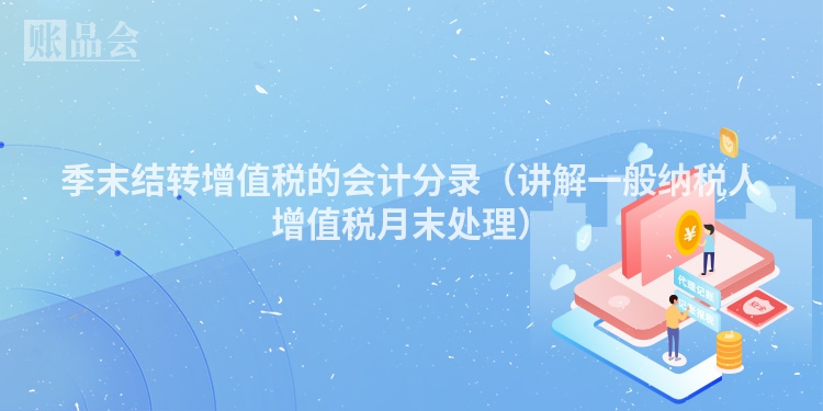 季末结转增值税的会计分录（讲解一般纳税人增值税月末处理）