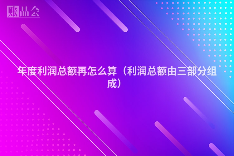年度利润总额再怎么算（利润总额由三部分组成）