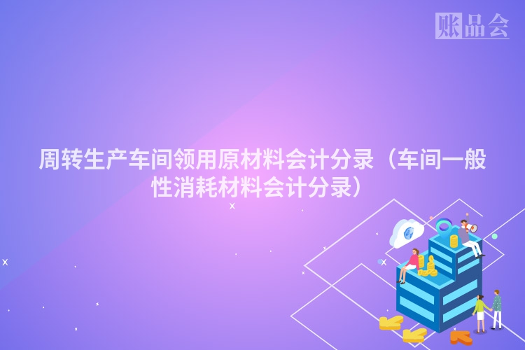 周转生产车间领用原材料会计分录（车间一般性消耗材料会计分录）