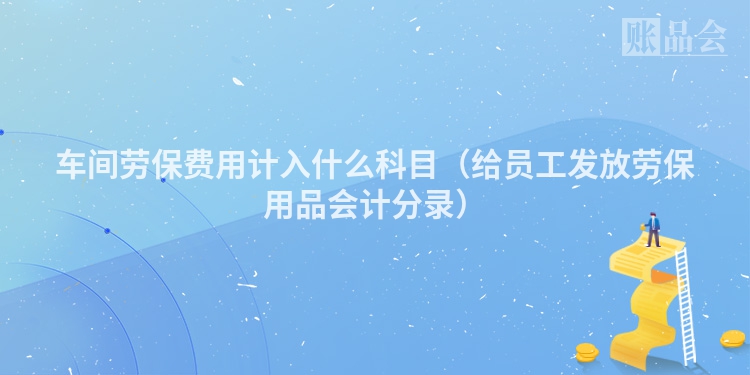 车间劳保费用计入什么科目（给员工发放劳保用品会计分录）