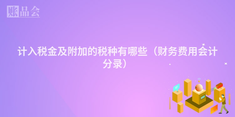计入税金及附加的税种有哪些（财务费用会计分录）