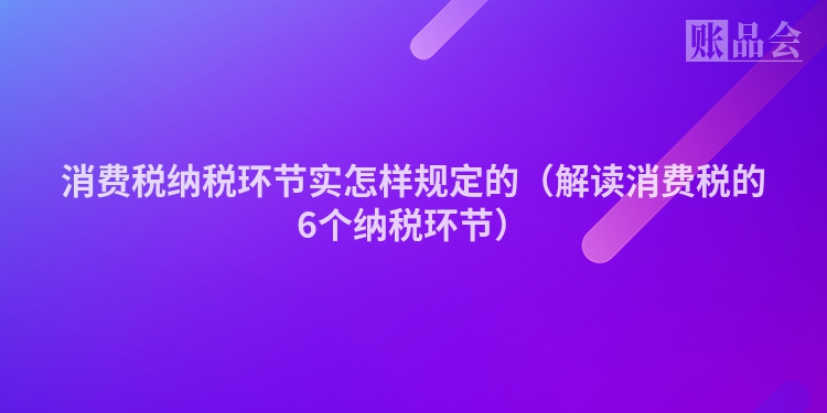 消费税纳税环节实怎样规定的（解读消费税的6个纳税环节）