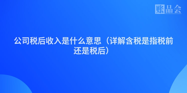 公司税后收入是什么意思（详解含税是指税前还是税后）