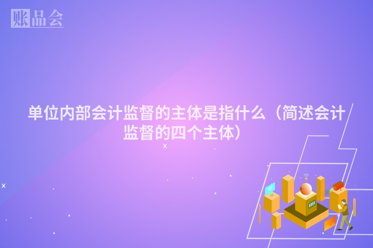 单位内部会计监督的主体是指什么（简述会计监督的四个主体）