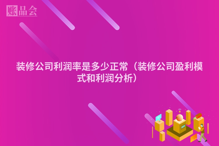 装修公司利润率是多少正常（装修公司盈利模式和利润分析）