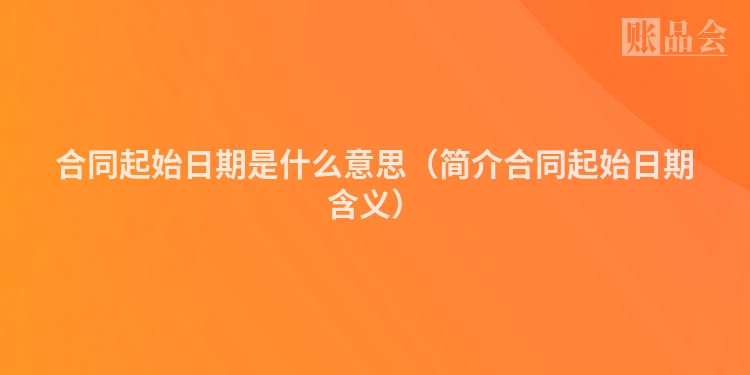 合同起始日期是什么意思（简介合同起始日期含义）