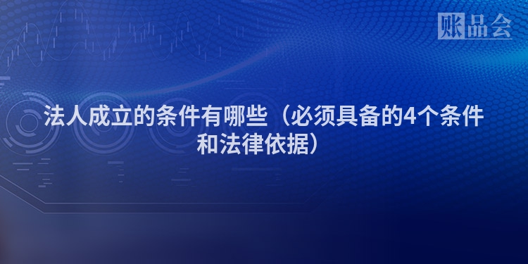 法人成立的条件有哪些（必须具备的4个条件和法律依据）