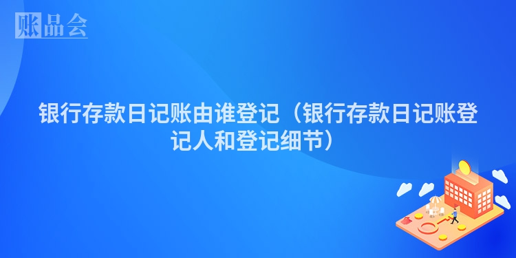 银行存款日记账由谁登记（银行存款日记账登记人和登记细节）