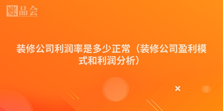 装修公司利润率是多少正常（装修公司盈利模式和利润分析）