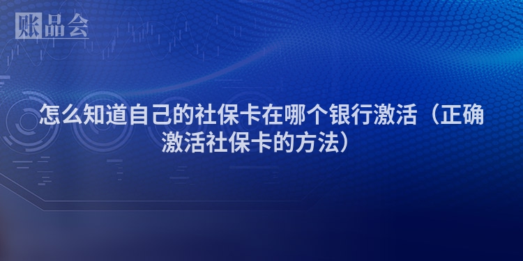 怎么知道自己的社保卡在哪个银行激活（正确激活社保卡的方法）