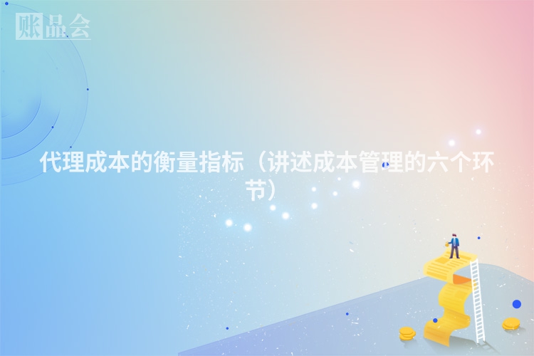代理成本的衡量指标（讲述成本管理的六个环节）