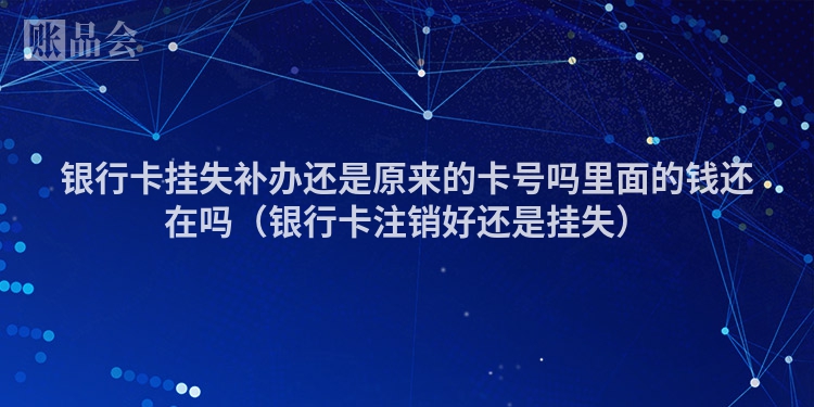 银行卡挂失补办还是原来的卡号吗里面的钱还在吗（银行卡注销好还是挂失）