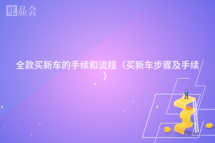 全款买新车的手续和流程（买新车步骤及手续）