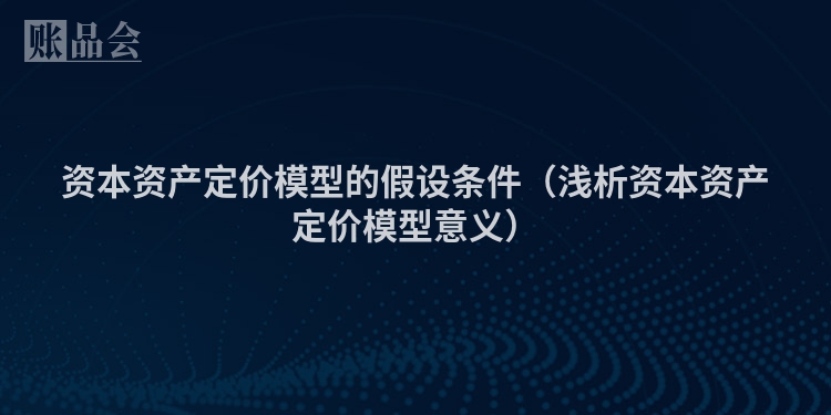 资本资产定价模型的假设条件（浅析资本资产定价模型意义）