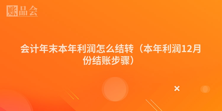 会计年末本年利润怎么结转（本年利润12月份结账步骤）