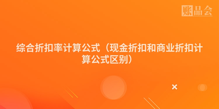 综合折扣率计算公式（现金折扣和商业折扣计算公式区别）
