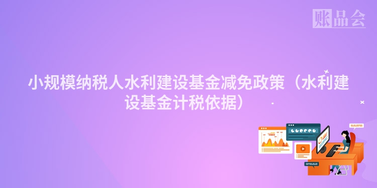 小规模纳税人水利建设基金减免政策（水利建设基金计税依据）