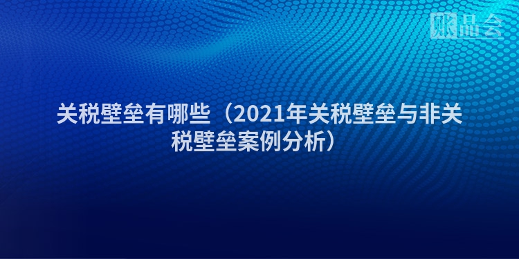 关税壁垒有哪些（2021年关税壁垒与非关税壁垒案例分析）