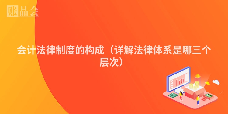 会计法律制度的构成(详解法律体系是哪三个层次)