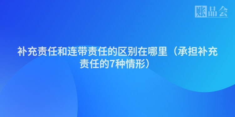 补充责任和连带责任的区别在哪里（承担补充责任的7种情形）