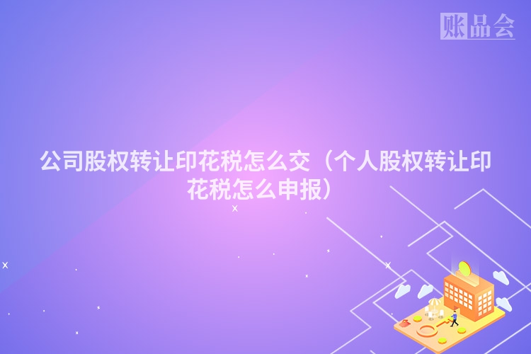 公司股权转让印花税怎么交（个人股权转让印花税怎么申报）