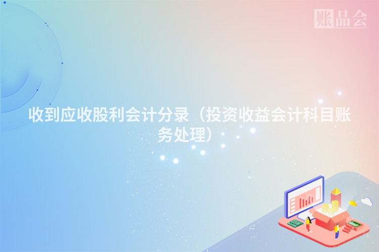 收到应收股利会计分录（投资收益会计科目账务处理）