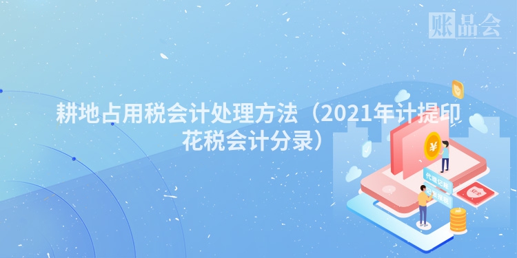 耕地占用税会计处理方法（2021年计提印花税会计分录）