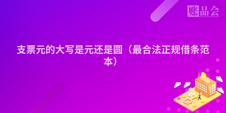 支票元的大写是元还是圆（最合法正规借条范本）