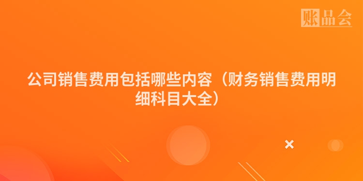 公司销售费用包括哪些内容（财务销售费用明细科目大全）