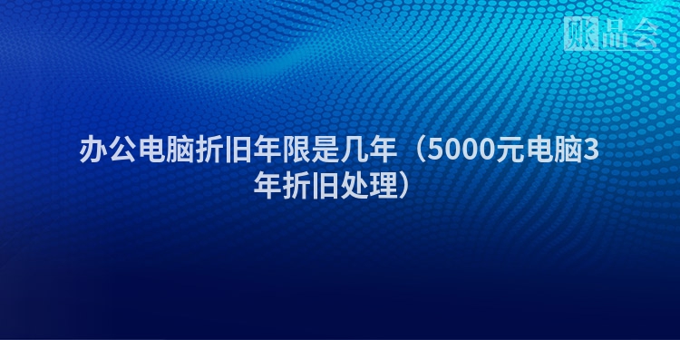 办公电脑折旧年限是几年（5000元电脑3年折旧处理）