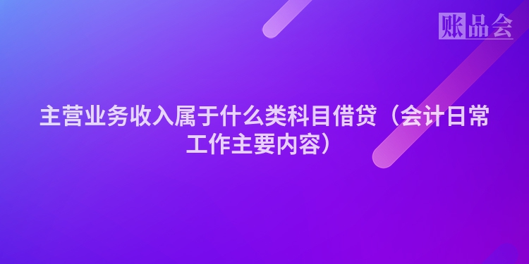 主营业务收入属于什么类科目借贷（会计日常工作主要内容）
